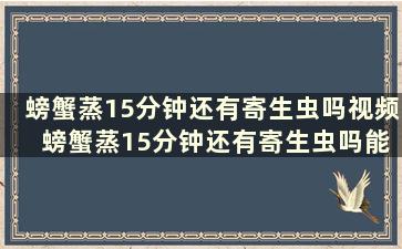 螃蟹蒸15分钟还有寄生虫吗视频 螃蟹蒸15分钟还有寄生虫吗能吃吗